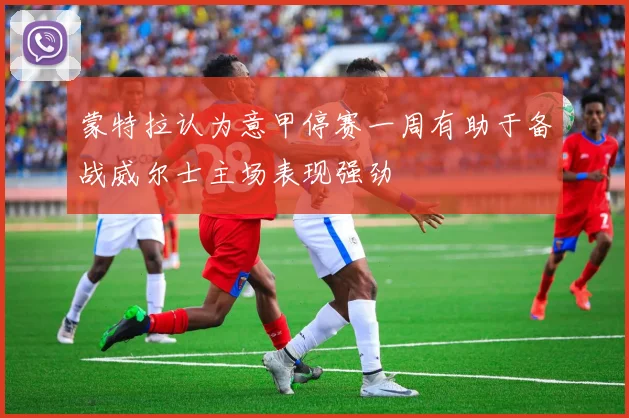 蒙特拉认为意甲停赛一周有助于备战威尔士主场表现强劲