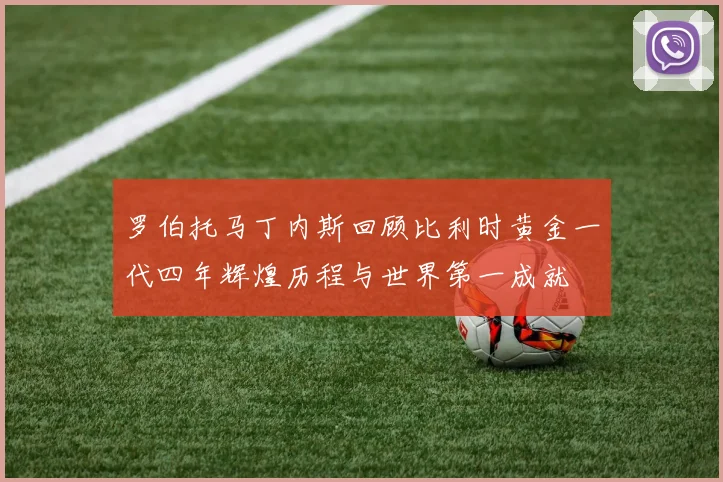 罗伯托马丁内斯回顾比利时黄金一代四年辉煌历程与世界第一成就