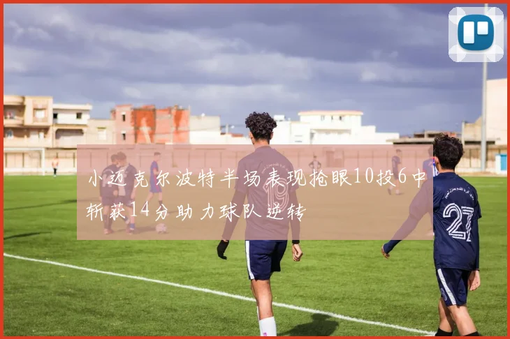 小迈克尔波特半场表现抢眼10投6中斩获14分助力球队逆转