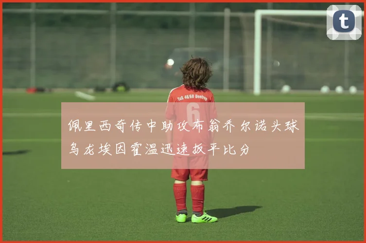 佩里西奇传中助攻布翁乔尔诺头球乌龙埃因霍温迅速扳平比分