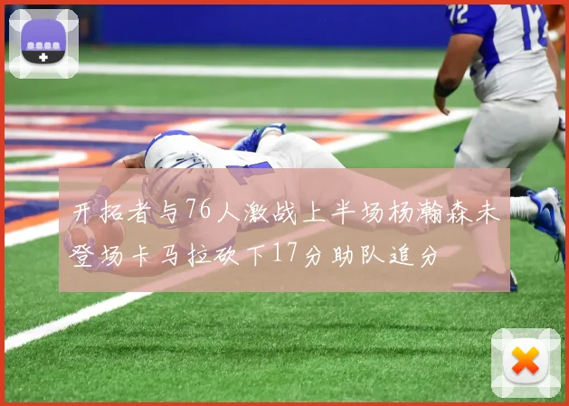 开拓者与76人激战上半场杨瀚森未登场卡马拉砍下17分助队追分