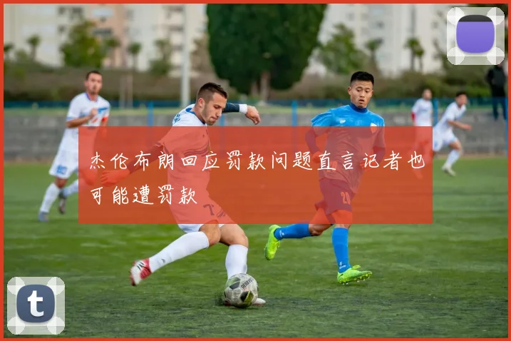 杰伦布朗回应罚款问题直言记者也可能遭罚款