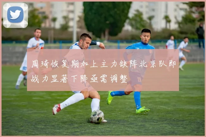 周琦恢复期加上主力缺阵北京队即战力显著下降亟需调整