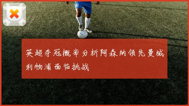 英超夺冠概率分析阿森纳领先曼城利物浦面临挑战