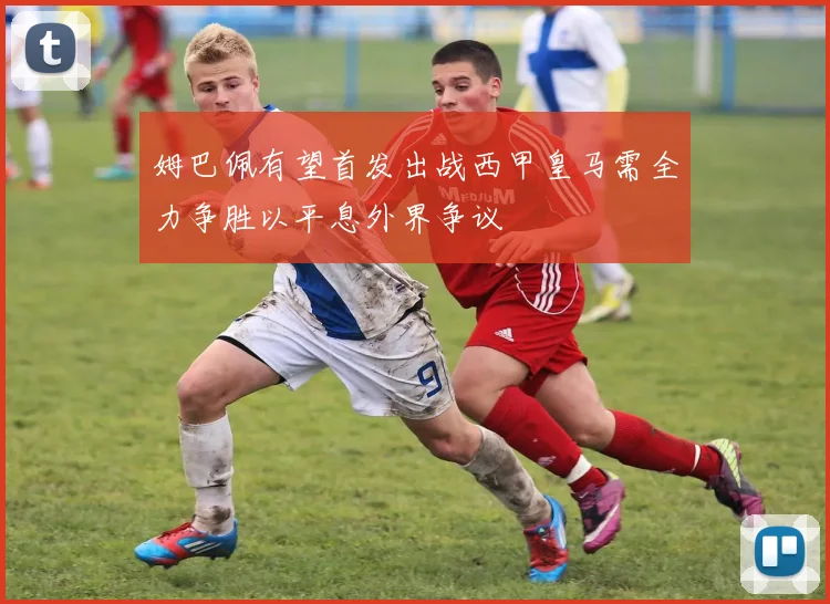 姆巴佩有望首发出战西甲皇马需全力争胜以平息外界争议