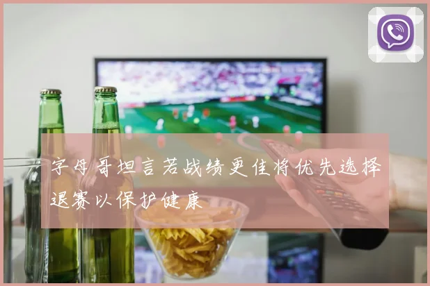 字母哥坦言若战绩更佳将优先选择退赛以保护健康