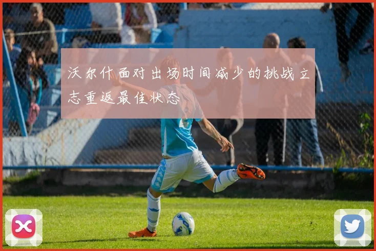 沃尔什面对出场时间减少的挑战立志重返最佳状态