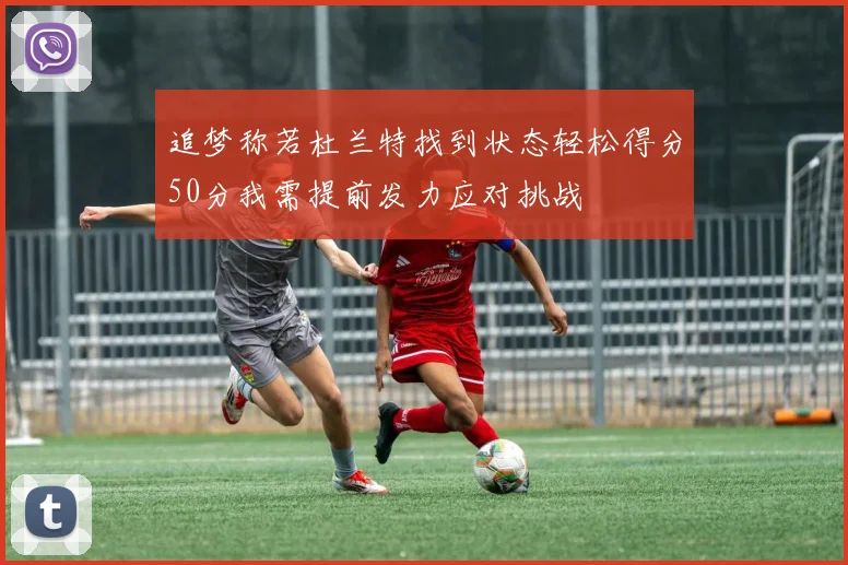 追梦称若杜兰特找到状态轻松得分50分我需提前发力应对挑战