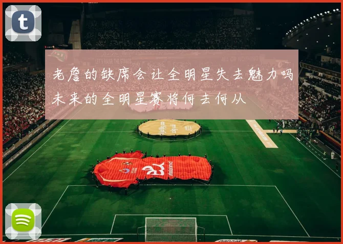 老詹的缺席会让全明星失去魅力吗未来的全明星赛将何去何从