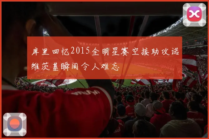 库里回忆2015全明星赛空接助攻诺维茨基瞬间令人难忘