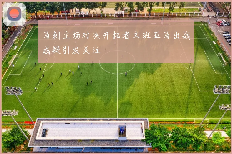 马刺主场对决开拓者文班亚马出战成疑引发关注