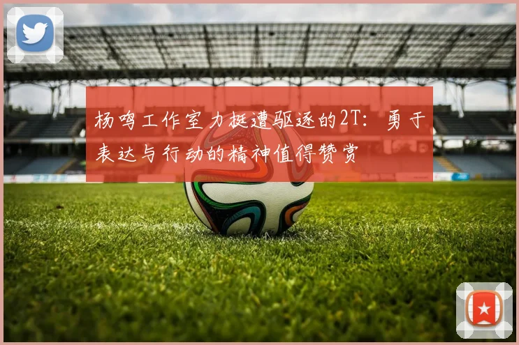 杨鸣工作室力挺遭驱逐的2T：勇于表达与行动的精神值得赞赏