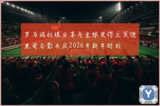 罗马诺社媒分享与金球奖得主莫德里奇合影共庆2026年新年时刻