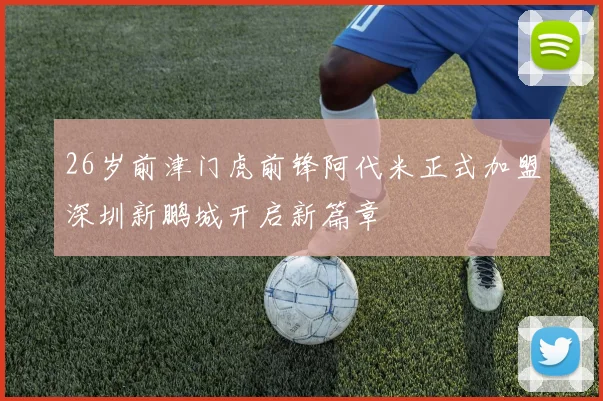 26岁前津门虎前锋阿代米正式加盟深圳新鹏城开启新篇章