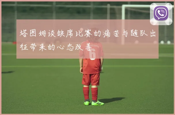塔图姆谈缺席比赛的痛苦与随队出征带来的心态改善