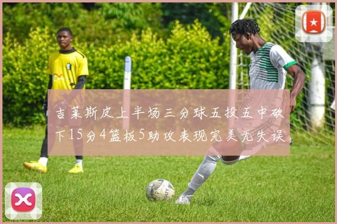 吉莱斯皮上半场三分球五投五中砍下15分4篮板5助攻表现完美无失误