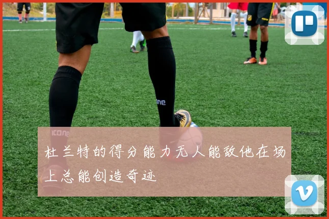 杜兰特的得分能力无人能敌他在场上总能创造奇迹