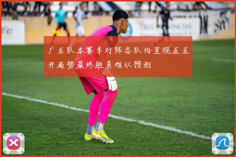 广东队本赛季对阵各队均呈现五五开局势最终胜负难以预测