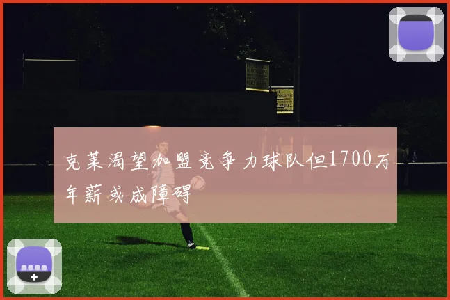克莱渴望加盟竞争力球队但1700万年薪或成障碍