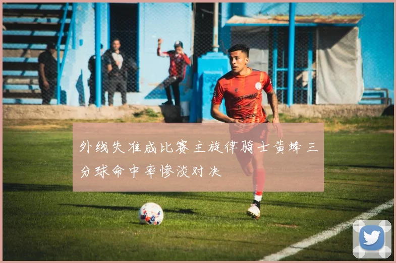 外线失准成比赛主旋律骑士黄蜂三分球命中率惨淡对决