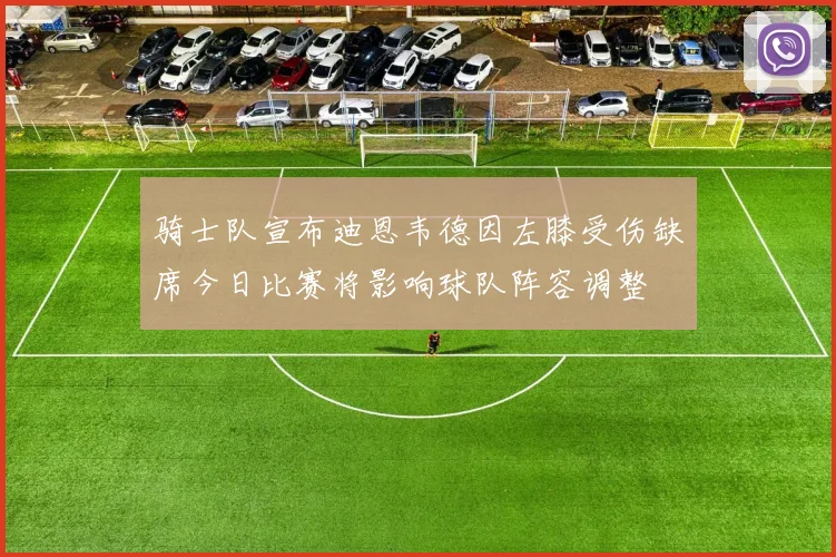 骑士队宣布迪恩韦德因左膝受伤缺席今日比赛将影响球队阵容调整