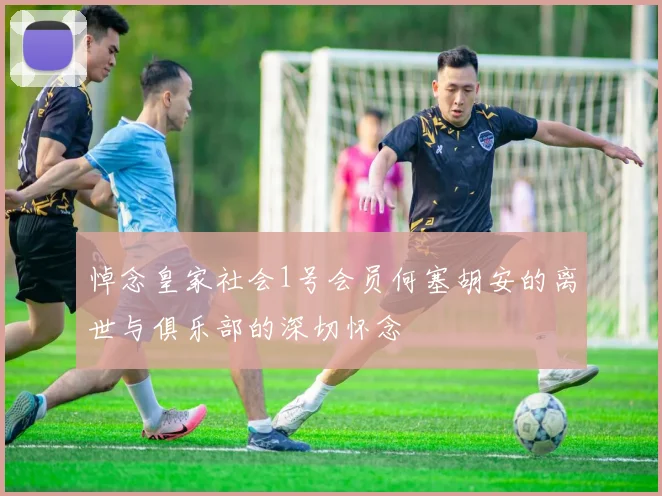 悼念皇家社会1号会员何塞胡安的离世与俱乐部的深切怀念