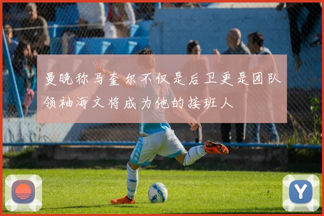 曼晚称马奎尔不仅是后卫更是团队领袖海文将成为他的接班人