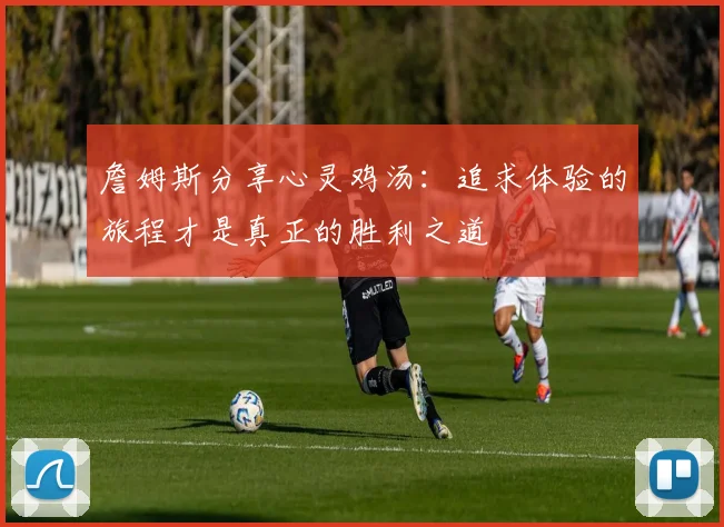 詹姆斯分享心灵鸡汤：追求体验的旅程才是真正的胜利之道