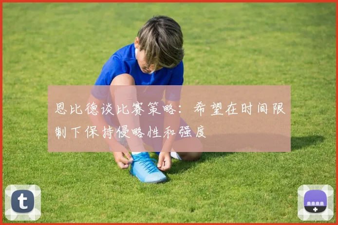 恩比德谈比赛策略：希望在时间限制下保持侵略性和强度