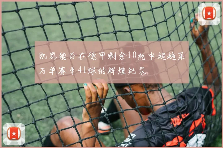 凯恩能否在德甲剩余10轮中超越莱万单赛季41球的辉煌纪录