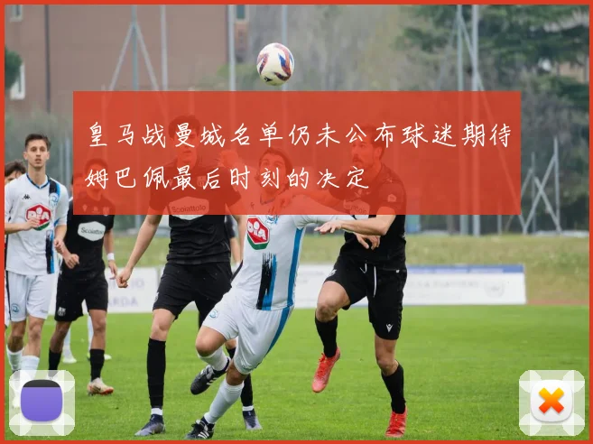 皇马战曼城名单仍未公布球迷期待姆巴佩最后时刻的决定
