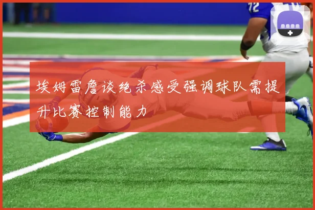 埃姆雷詹谈绝杀感受强调球队需提升比赛控制能力