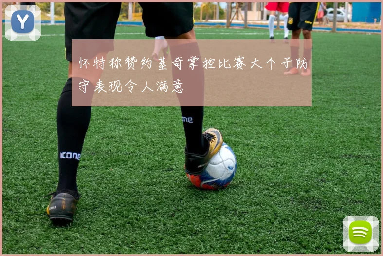 怀特称赞约基奇掌控比赛大个子防守表现令人满意