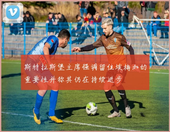 斯特拉斯堡主席强调留住埃梅加的重要性并称其仍在持续进步