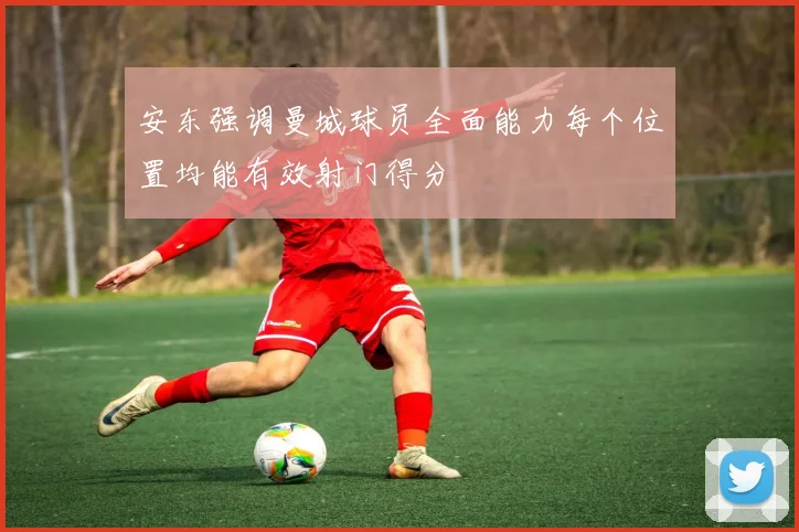 安东强调曼城球员全面能力每个位置均能有效射门得分
